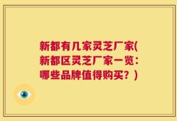 新都有几家灵芝厂家(新都区灵芝厂家一览：哪些品牌值得购买？)