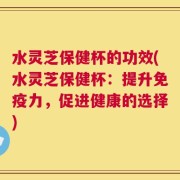水灵芝保健杯的功效(水灵芝保健杯：提升免疫力，促进健康的选择)