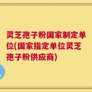 灵芝孢子粉国家制定单位(国家指定单位灵芝孢子粉供应商)