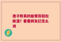 孢子粉真的能帮你轻松除湿？看看网友们怎么说