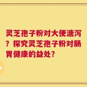 灵芝孢子粉对大便溏泻？探究灵芝孢子粉对肠胃健康的益处？
