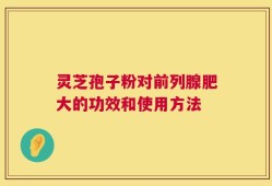 灵芝孢子粉对前列腺肥大的功效和使用方法
