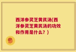 西洋参灵芝黄芪汤(西洋参灵芝黄芪汤的功效和作用是什么？)