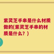 紫灵芝手串是什么材质做的(紫灵芝手串的材质是什么？)