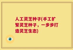 人工灵芝种子(手工扩繁灵芝种子，一步步打造灵芝生态)