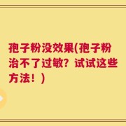 孢子粉没效果(孢子粉治不了过敏？试试这些方法！)