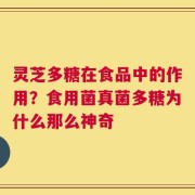 灵芝多糖在食品中的作用？食用菌真菌多糖为什么那么神奇