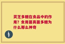 灵芝多糖在食品中的作用？食用菌真菌多糖为什么那么神奇