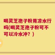 喝灵芝孢子粉用凉水行吗(喝灵芝孢子粉可不可以冷水冲？)