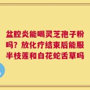 盆腔炎能喝灵芝孢子粉吗？放化疗结束后能服半枝莲和白花蛇舌草吗