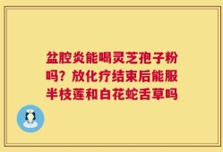 盆腔炎能喝灵芝孢子粉吗？放化疗结束后能服半枝莲和白花蛇舌草吗