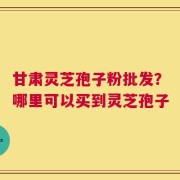甘肃灵芝孢子粉批发？哪里可以买到灵芝孢子