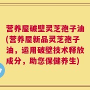 营养屋破壁灵芝孢子油(营养屋新品灵芝孢子油，运用破壁技术释放成分，助您保健养生)