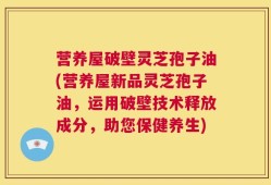营养屋破壁灵芝孢子油(营养屋新品灵芝孢子油，运用破壁技术释放成分，助您保健养生)