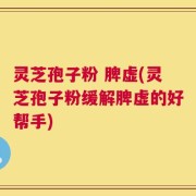 灵芝孢子粉 脾虚(灵芝孢子粉缓解脾虚的好帮手)