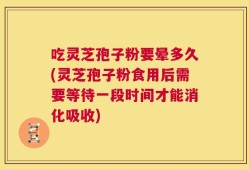 吃灵芝孢子粉要晕多久(灵芝孢子粉食用后需要等待一段时间才能消化吸收)