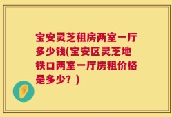 宝安灵芝租房两室一厅多少钱(宝安区灵芝地铁口两室一厅房租价格是多少？)