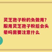 灵芝孢子粉的负做用？服用灵芝孢子粉后会头晕吗需要注意什么