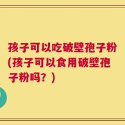 孩子可以吃破壁孢子粉(孩子可以食用破壁孢子粉吗？)