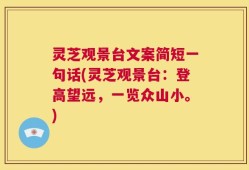 灵芝观景台文案简短一句话(灵芝观景台：登高望远，一览众山小。)