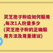 灵芝孢子粉应如何服用,每次1人份量多少 (灵芝孢子粉的正确服用方法及用量建议)