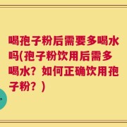 喝孢子粉后需要多喝水吗(孢子粉饮用后需多喝水？如何正确饮用孢子粉？)