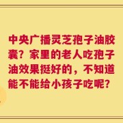 中央广播灵芝孢子油胶囊？家里的老人吃孢子油效果挺好的，不知道能不能给小孩子吃呢？