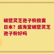 破壁灵芝孢子粉胶囊 日本？盛海堂破壁灵芝孢子粉好吗