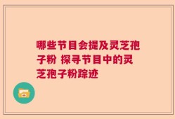 哪些节目会提及灵芝孢子粉 探寻节目中的灵芝孢子粉踪迹