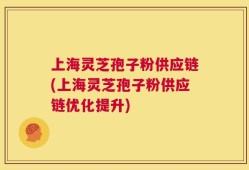 上海灵芝孢子粉供应链(上海灵芝孢子粉供应链优化提升)