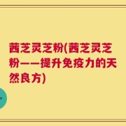 茜芝灵芝粉(茜芝灵芝粉——提升免疫力的天然良方)