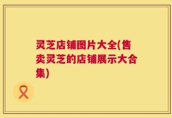 灵芝店铺图片大全(售卖灵芝的店铺展示大合集)