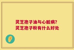 灵芝孢子油与心脏病？灵芝孢子粉有什么好处