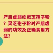 产后虚弱吃灵芝孢子粉？灵芝孢子粉对产后虚弱的功效及正确食用方法？