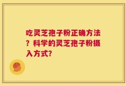 吃灵芝孢子粉正确方法？科学的灵芝孢子粉摄入方式？