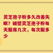 灵芝孢子粉多久改善失眠？破壁灵芝孢子粉每天服用几次，每次服多少