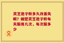 灵芝孢子粉多久改善失眠？破壁灵芝孢子粉每天服用几次，每次服多少