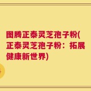 图腾正泰灵芝孢子粉(正泰灵芝孢子粉：拓展健康新世界)