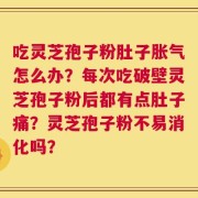 吃灵芝孢子粉肚子胀气怎么办？每次吃破壁灵芝孢子粉后都有点肚子痛？灵芝孢子粉不易消化吗？