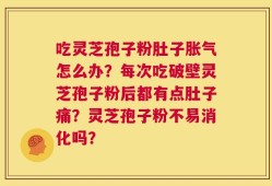 吃灵芝孢子粉肚子胀气怎么办？每次吃破壁灵芝孢子粉后都有点肚子痛？灵芝孢子粉不易消化吗？