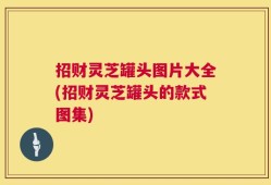 招财灵芝罐头图片大全(招财灵芝罐头的款式图集)