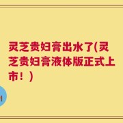 灵芝贵妇膏出水了(灵芝贵妇膏液体版正式上市！)