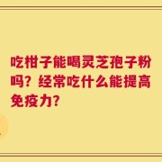 吃柑子能喝灵芝孢子粉吗？经常吃什么能提高免疫力？