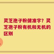 灵芝孢子粉健准字？灵芝孢子粉有机和无机的区别