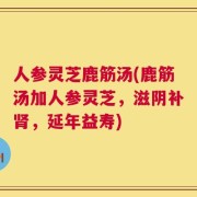 人参灵芝鹿筋汤(鹿筋汤加人参灵芝，滋阴补肾，延年益寿)