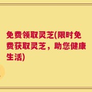 免费领取灵芝(限时免费获取灵芝，助您健康生活)