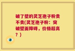 破了壁的灵芝孢子粉贵不贵(灵芝孢子粉：突破壁面障碍，价格超高？)