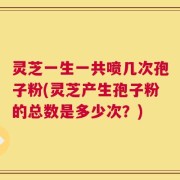 灵芝一生一共喷几次孢子粉(灵芝产生孢子粉的总数是多少次？)