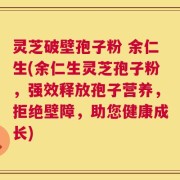 灵芝破壁孢子粉 余仁生(余仁生灵芝孢子粉，强效释放孢子营养，拒绝壁障，助您健康成长)