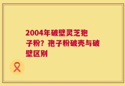 2004年破壁灵芝狍子粉？孢子粉破壳与破壁区别